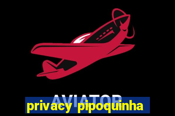 privacy pipoquinha